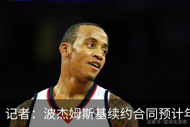 记者：波杰姆斯基续约合同预计年薪2200万至2400万美元